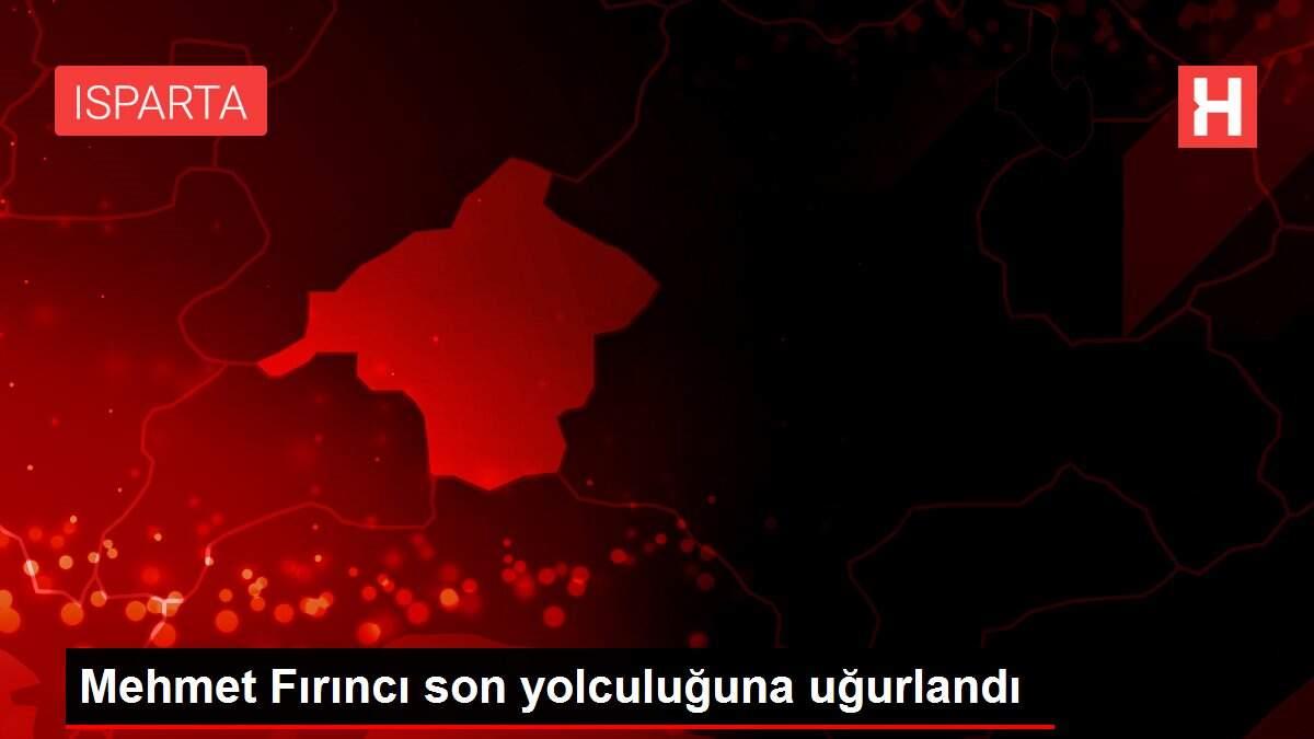 MEHMET FIRINCI SON YOLCULUĞUNA UĞURLANDI