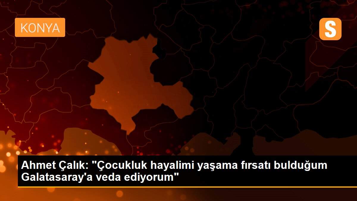 Ahmet Çalık: "Çocukluk hayalimi yaşama fırsatı bulduğum Galatasaray\'a veda ediyorum"