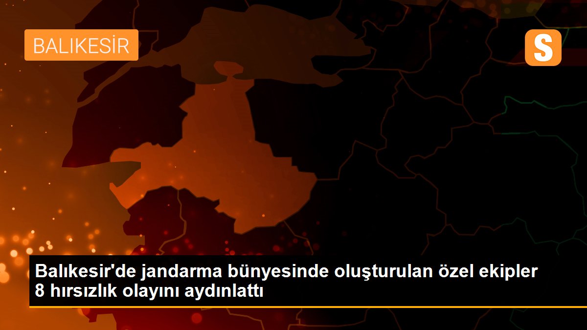 Son dakika gündem: Balıkesir\'de jandarma bünyesinde oluşturulan özel ekipler 8 hırsızlık olayını aydınlattı