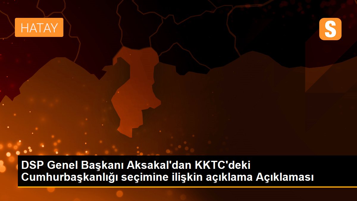 DSP Genel Başkanı Aksakal\'dan KKTC\'deki Cumhurbaşkanlığı seçimine ilişkin açıklama Açıklaması
