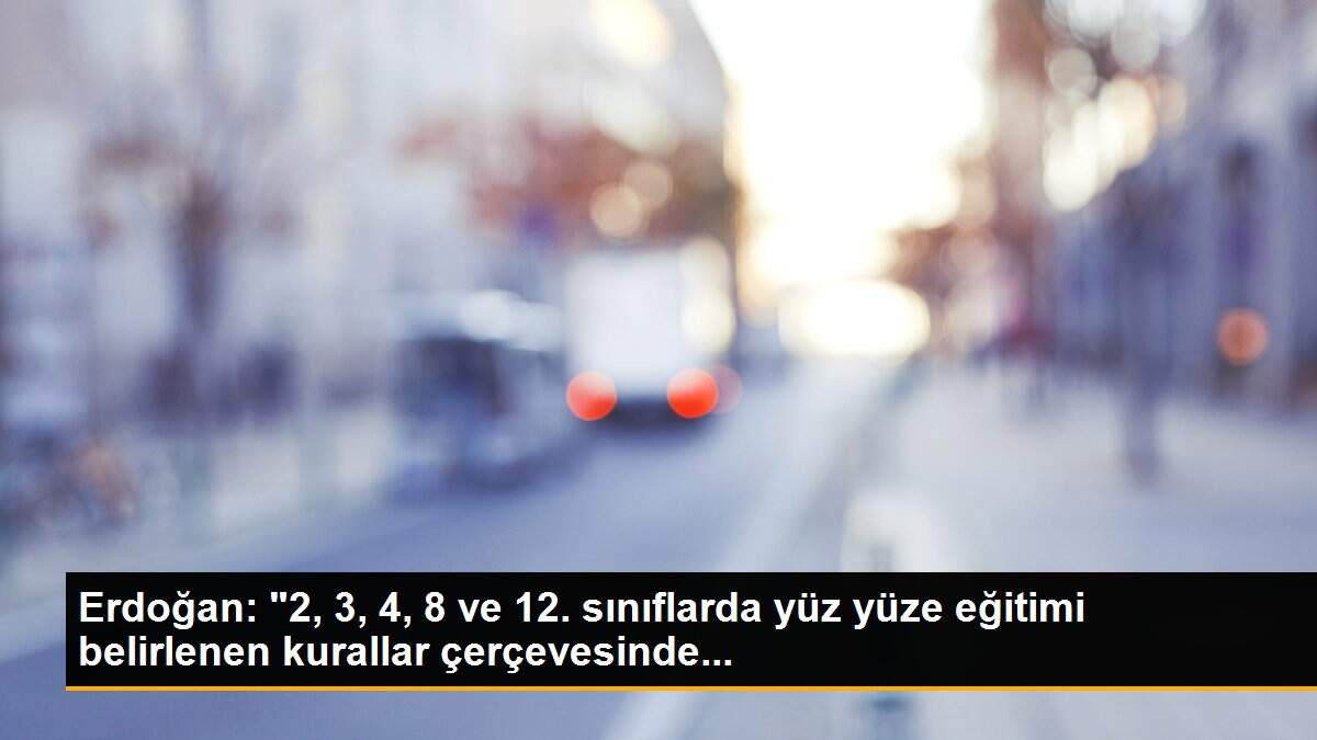 Erdoğan: "2, 3, 4, 8 ve 12. sınıflarda yüz yüze eğitimi belirlenen kurallar çerçevesinde...
