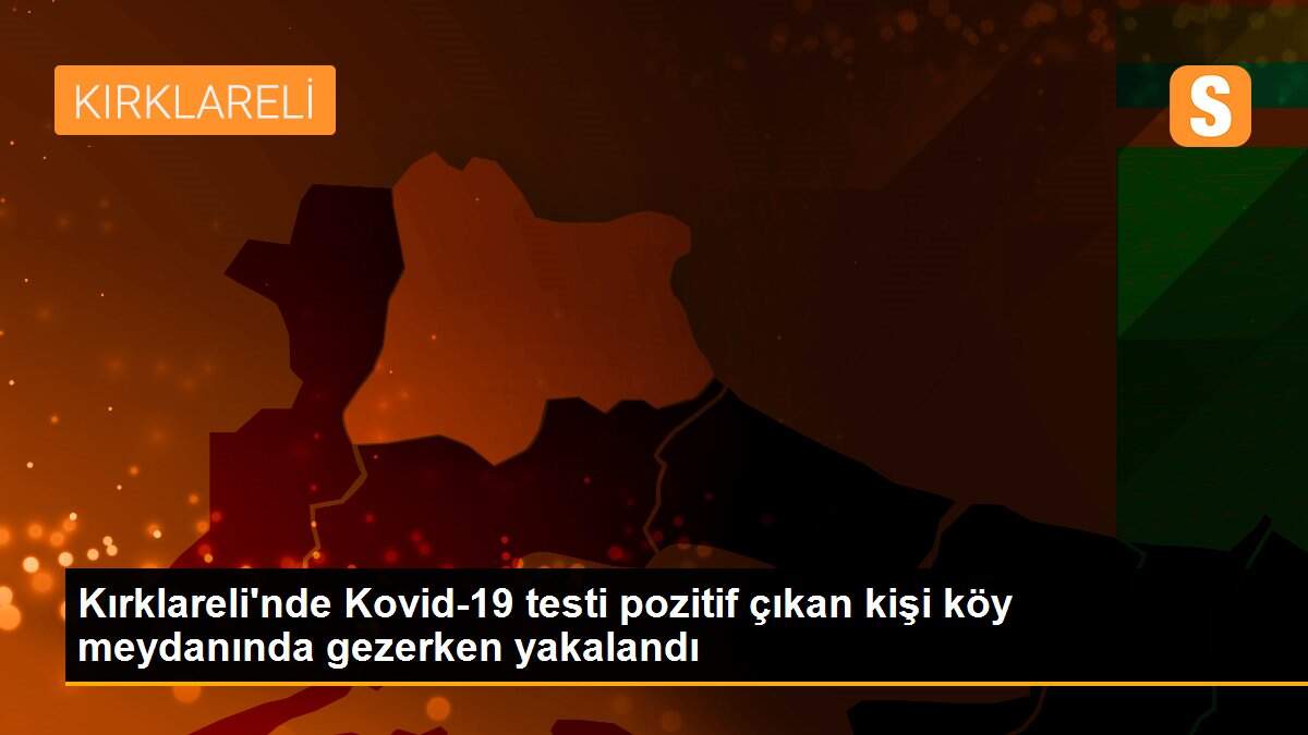 Son dakika haberi... Kırklareli\'nde Kovid-19 testi pozitif çıkan kişi köy meydanında gezerken yakalandı