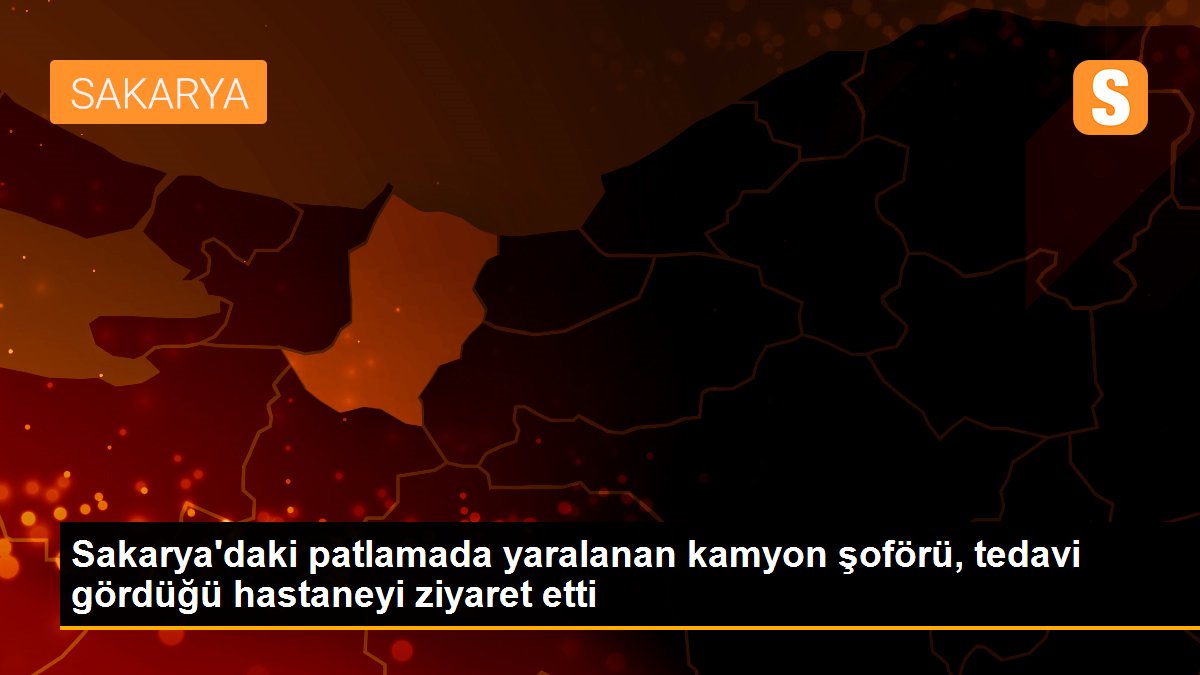 Sakarya\'daki patlamada yaralanan kamyon şoförü, tedavi gördüğü hastaneyi ziyaret etti