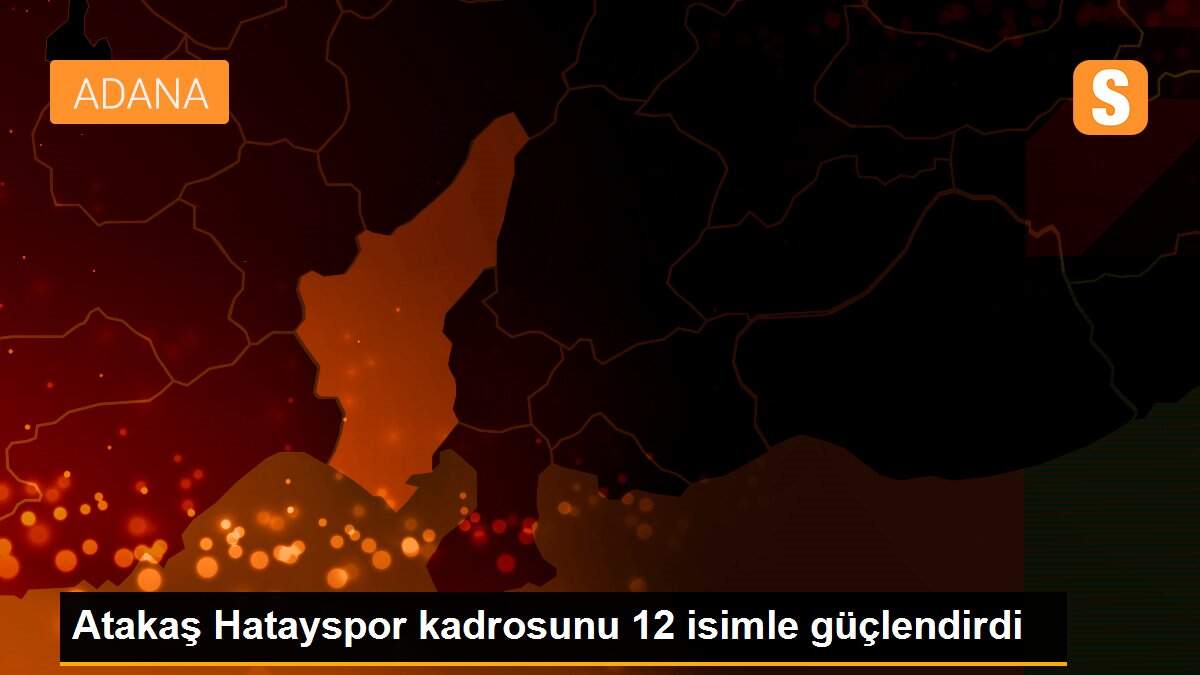 Atakaş Hatayspor kadrosunu 12 isimle güçlendirdi