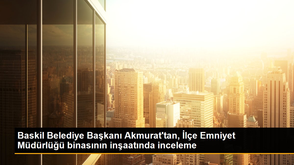 Baskil Belediye Başkanı Akmurat\'tan, İlçe Emniyet Müdürlüğü binasının inşaatında inceleme