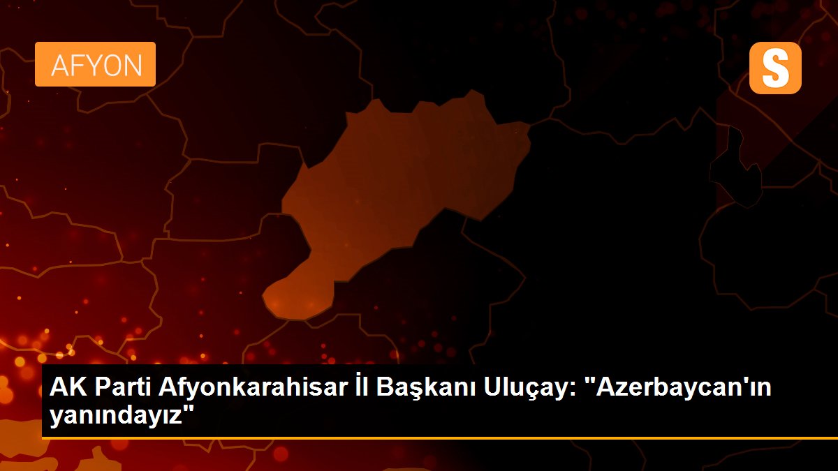 AK Parti Afyonkarahisar İl Başkanı Uluçay: "Azerbaycan\'ın yanındayız"