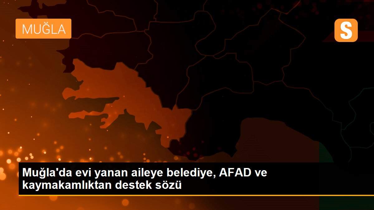 Muğla\'da evi yanan aileye belediye, AFAD ve kaymakamlıktan destek sözü