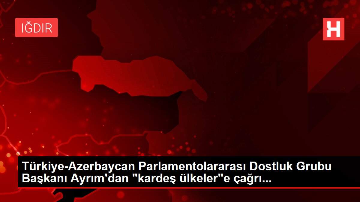 Türkiye-Azerbaycan Parlamentolararası Dostluk Grubu Başkanı Ayrım'dan 'kardeş ülkeler'e çağrı...