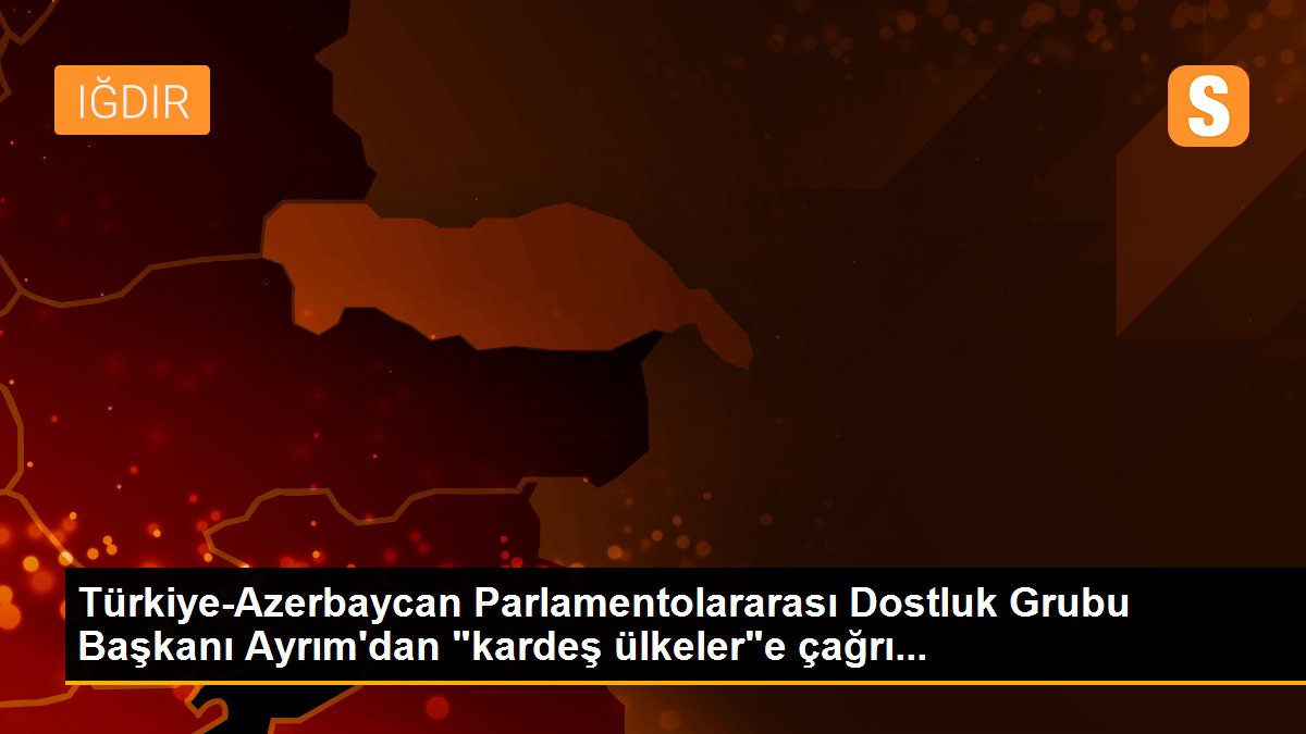 Türkiye-Azerbaycan Parlamentolararası Dostluk Grubu Başkanı Ayrım\'dan "kardeş ülkeler"e çağrı...