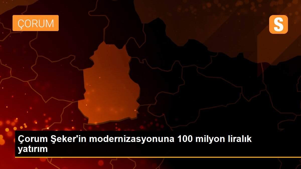 Çorum Şeker\'in modernizasyonuna 100 milyon liralık yatırım