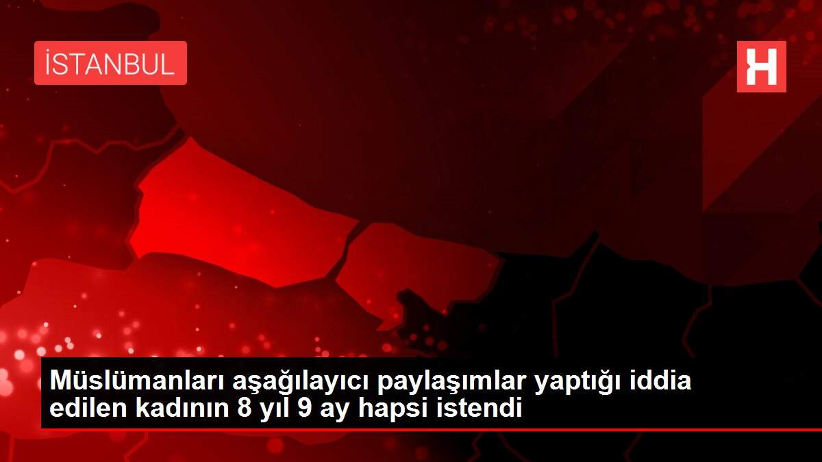 MÜSLÜMANLARI AŞAĞILAYICI PAYLAŞIMLAR YAPTIĞI İDDİA EDİLEN KADININ 8 YIL 9 AY HAPSİ İSTENDİ
