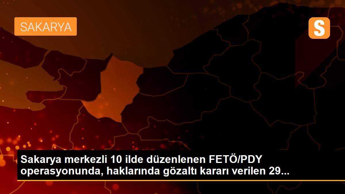 Sakarya merkezli 10 ilde düzenlenen FETÖ/PDY operasyonunda, haklarında gözaltı kararı verilen 29...