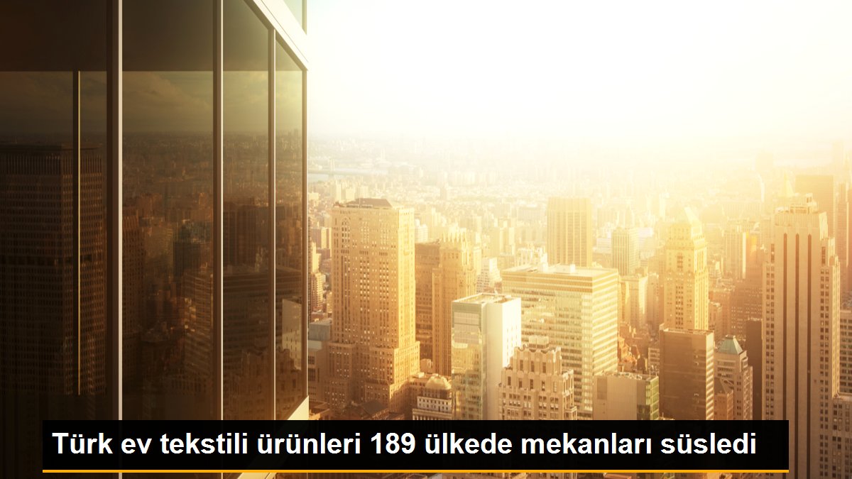 Türk ev tekstili ürünleri 189 ülkede mekanları süsledi