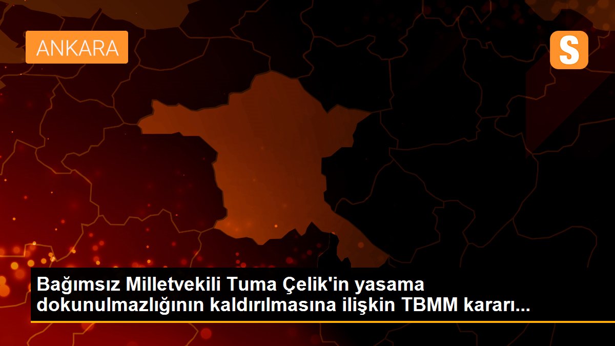 Bağımsız Milletvekili Tuma Çelik\'in yasama dokunulmazlığının kaldırılmasına ilişkin TBMM kararı...