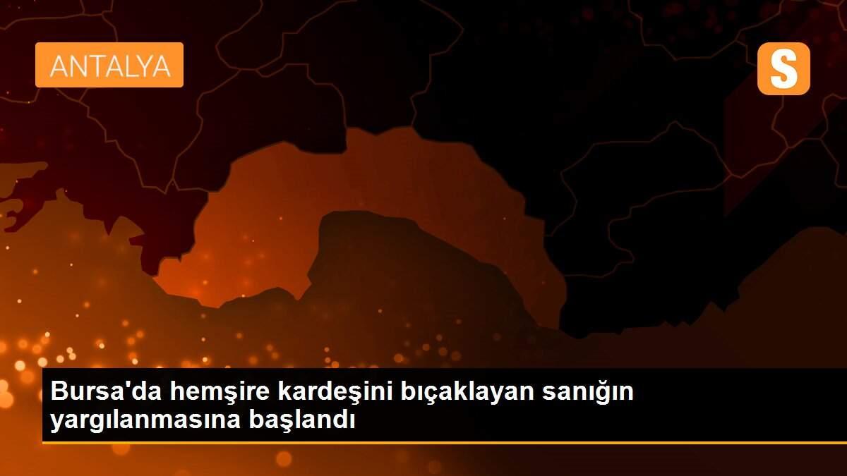 Bursa\'da hemşire kardeşini bıçaklayan sanığın yargılanmasına başlandı