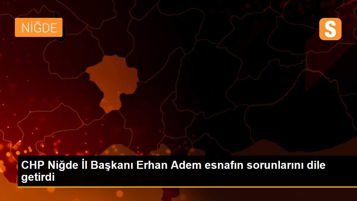 CHP Niğde İl Başkanı Erhan Adem esnafın sorunlarını dile getirdi