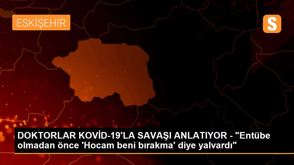 DOKTORLAR KOVİD-19\'LA SAVAŞI ANLATIYOR - "Entübe olmadan önce \'Hocam beni bırakma\' diye yalvardı"