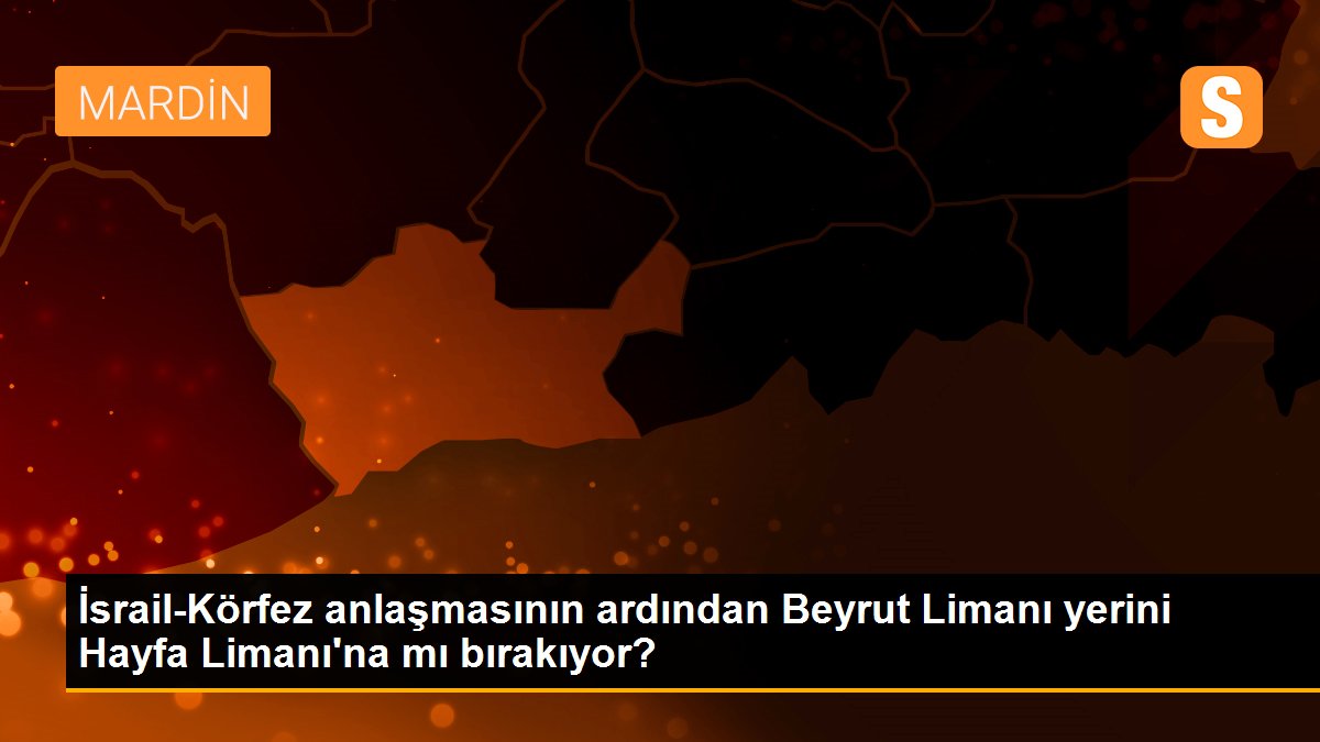 İsrail-Körfez anlaşmasının ardından Beyrut Limanı yerini Hayfa Limanı\'na mı bırakıyor?