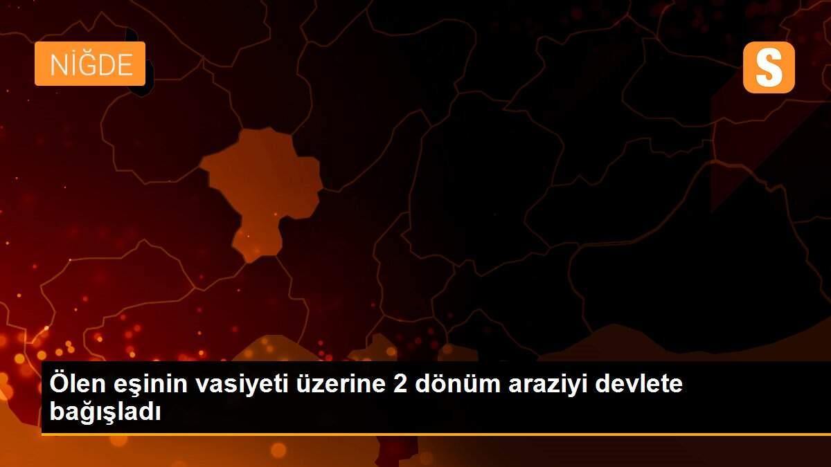 Ölen eşinin vasiyeti üzerine 2 dönüm araziyi devlete bağışladı