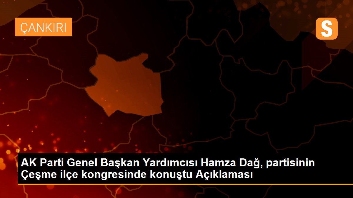 AK Parti Genel Başkan Yardımcısı Hamza Dağ, partisinin Çeşme ilçe kongresinde konuştu Açıklaması