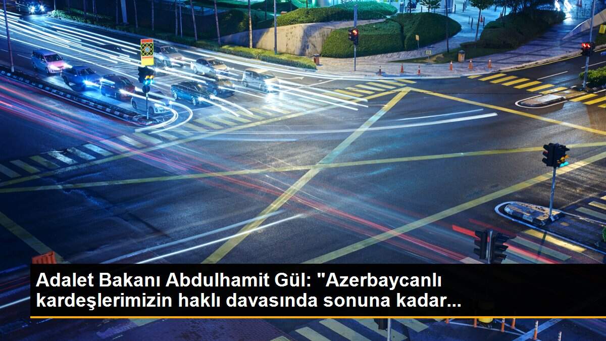 Adalet Bakanı Abdulhamit Gül: "Azerbaycanlı kardeşlerimizin haklı davasında sonuna kadar...