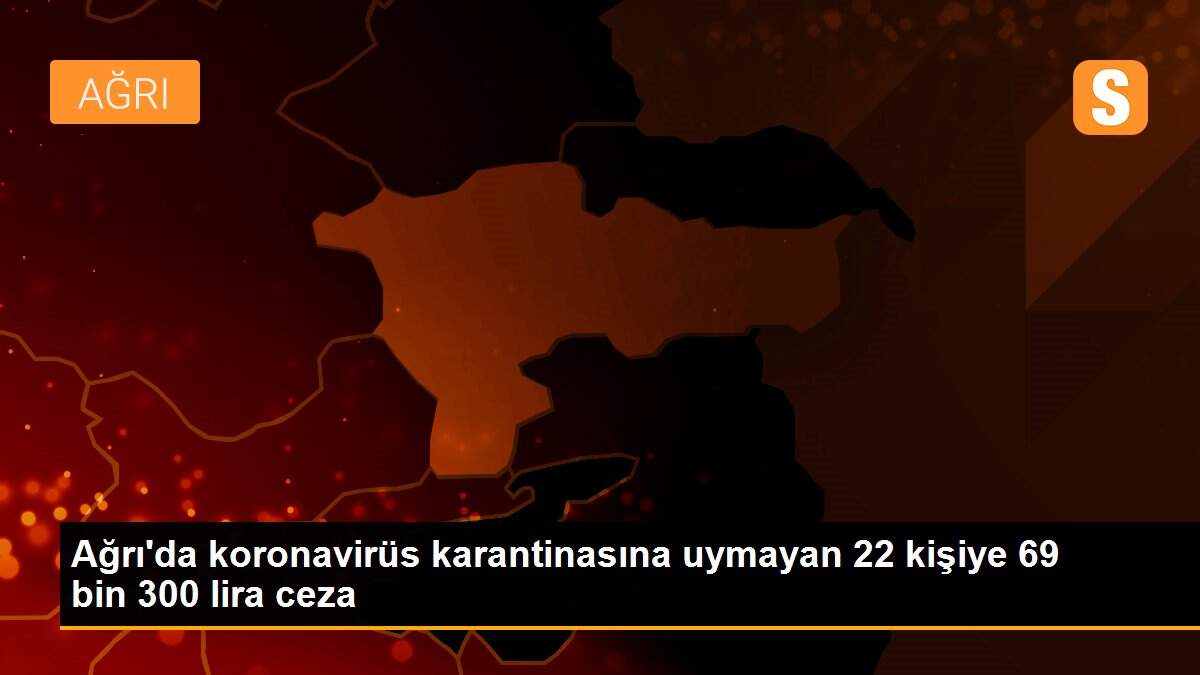 Son dakika haber | Ağrı\'da koronavirüs karantinasına uymayan 22 kişiye 69 bin 300 lira ceza