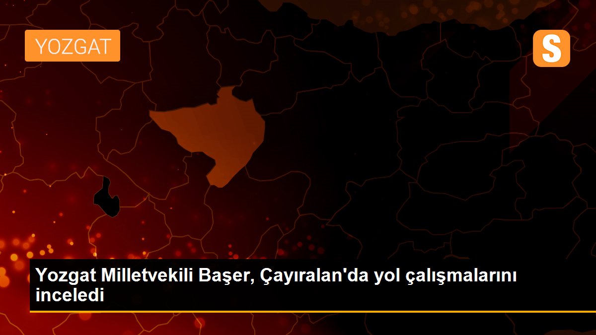 Yozgat Milletvekili Başer, Çayıralan\'da yol çalışmalarını inceledi