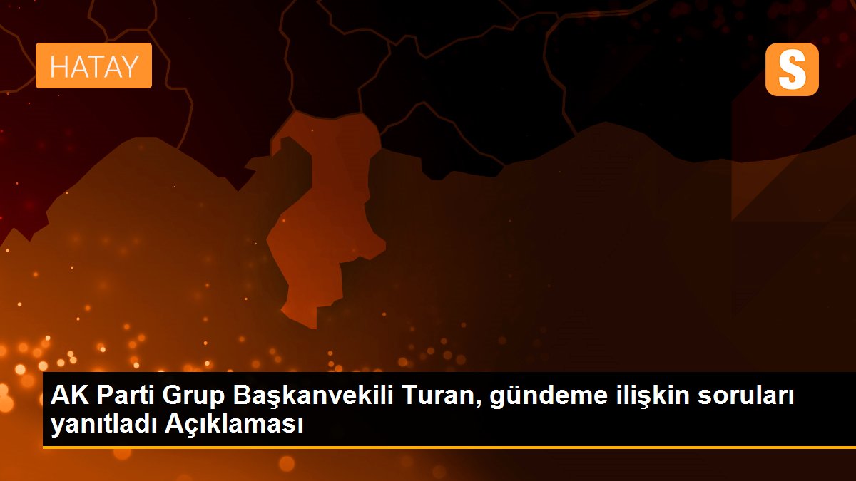 AK Parti Grup Başkanvekili Turan, gündeme ilişkin soruları yanıtladı Açıklaması