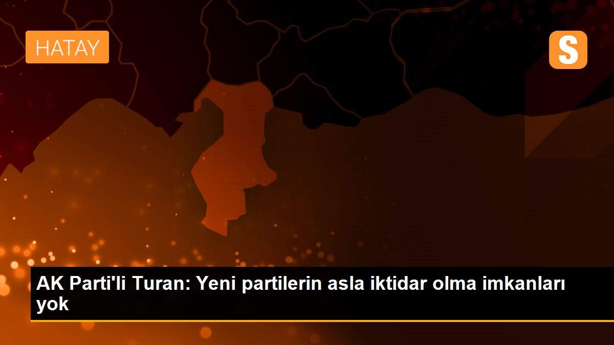 AK Parti\'li Turan: Yeni partilerin asla iktidar olma imkanları yok