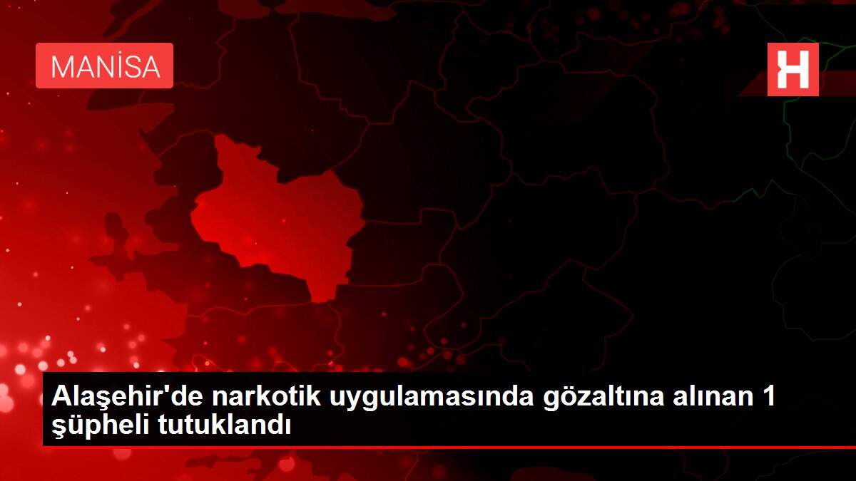 Alaşehir'de narkotik uygulamasında gözaltına alınan 1 şüpheli tutuklandı