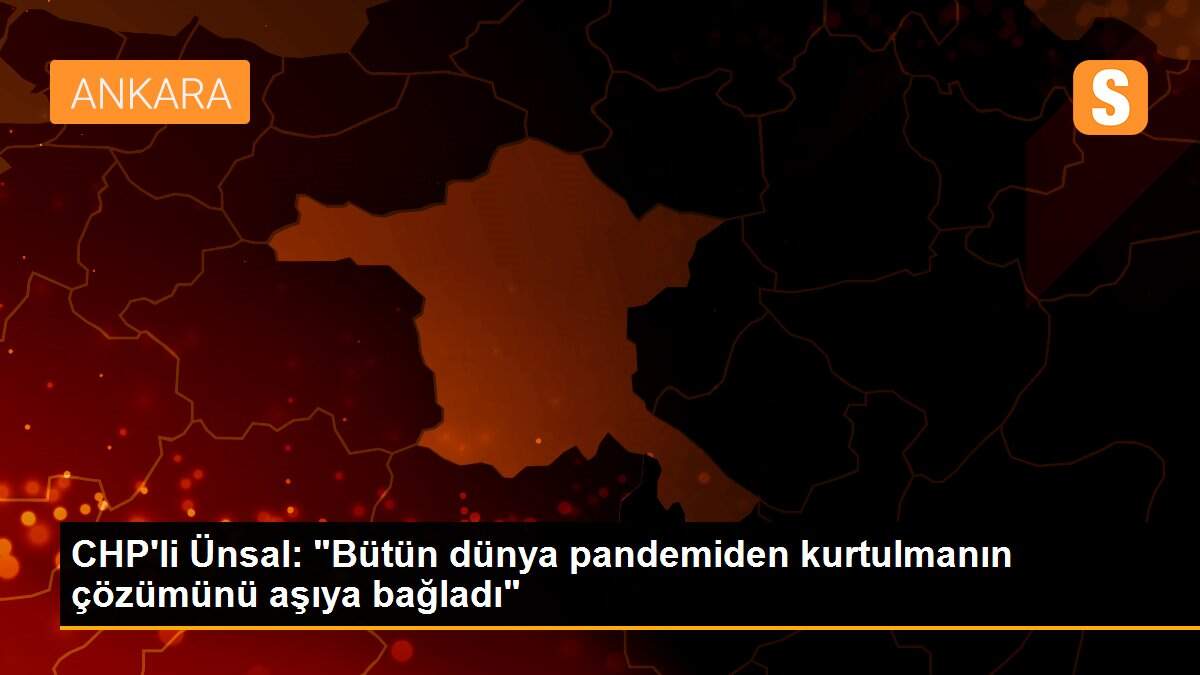 CHP\'li Ünsal: "Bütün dünya pandemiden kurtulmanın çözümünü aşıya bağladı"