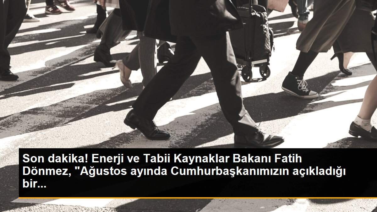 Son dakika! Enerji ve Tabii Kaynaklar Bakanı Fatih Dönmez, "Ağustos ayında Cumhurbaşkanımızın açıkladığı bir...