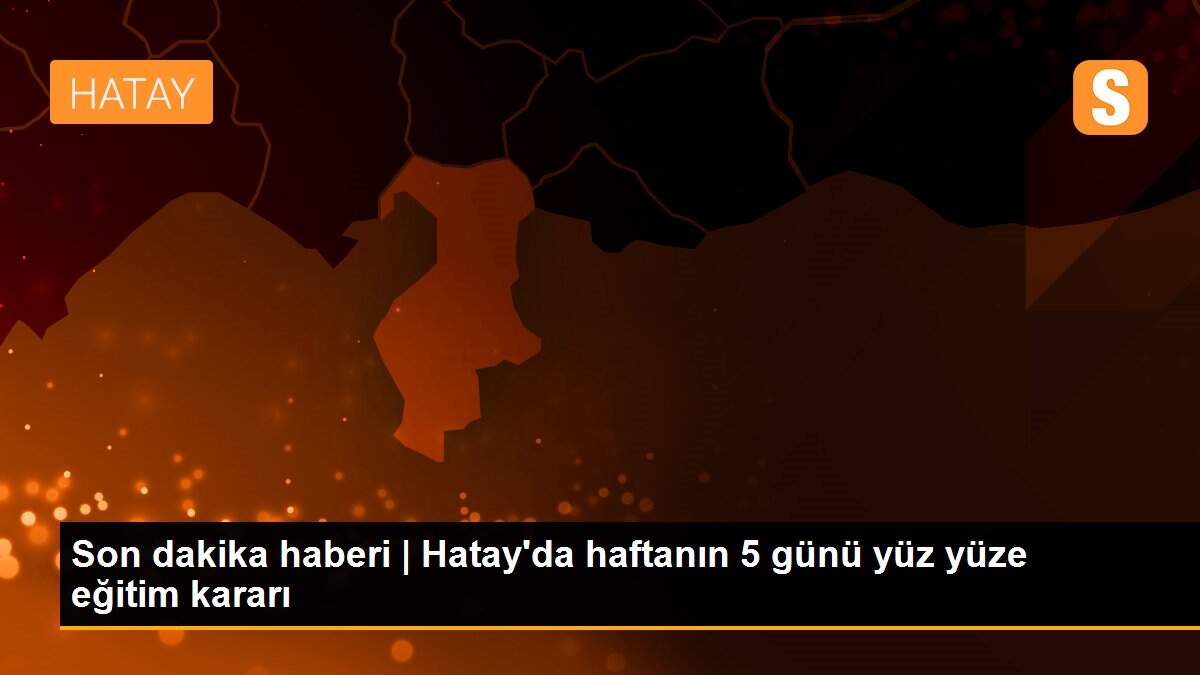 Son dakika haberi | Hatay\'da haftanın 5 günü yüz yüze eğitim kararı