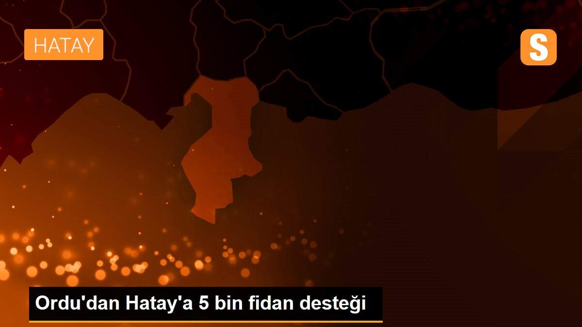 Ordu\'dan Hatay\'a 5 bin fidan desteği