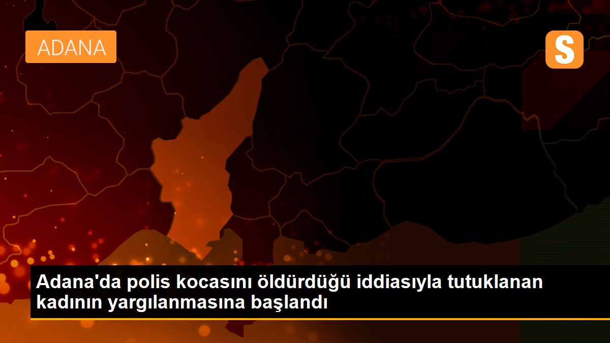 Adana\'da polis kocasını öldürdüğü iddiasıyla tutuklanan kadının yargılanmasına başlandı