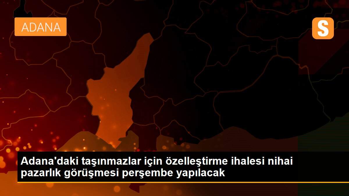 Adana\'daki taşınmazlar için özelleştirme ihalesi nihai pazarlık görüşmesi perşembe yapılacak
