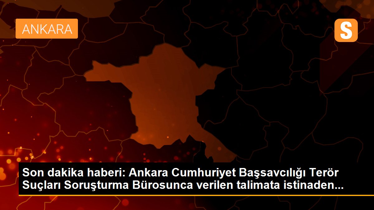 Son dakika haberi: Ankara Cumhuriyet Başsavcılığı Terör Suçları Soruşturma Bürosunca verilen talimata istinaden...