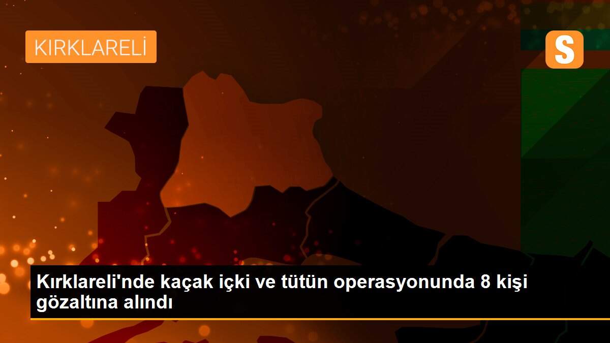 Kırklareli\'nde kaçak içki ve tütün operasyonunda 8 kişi gözaltına alındı