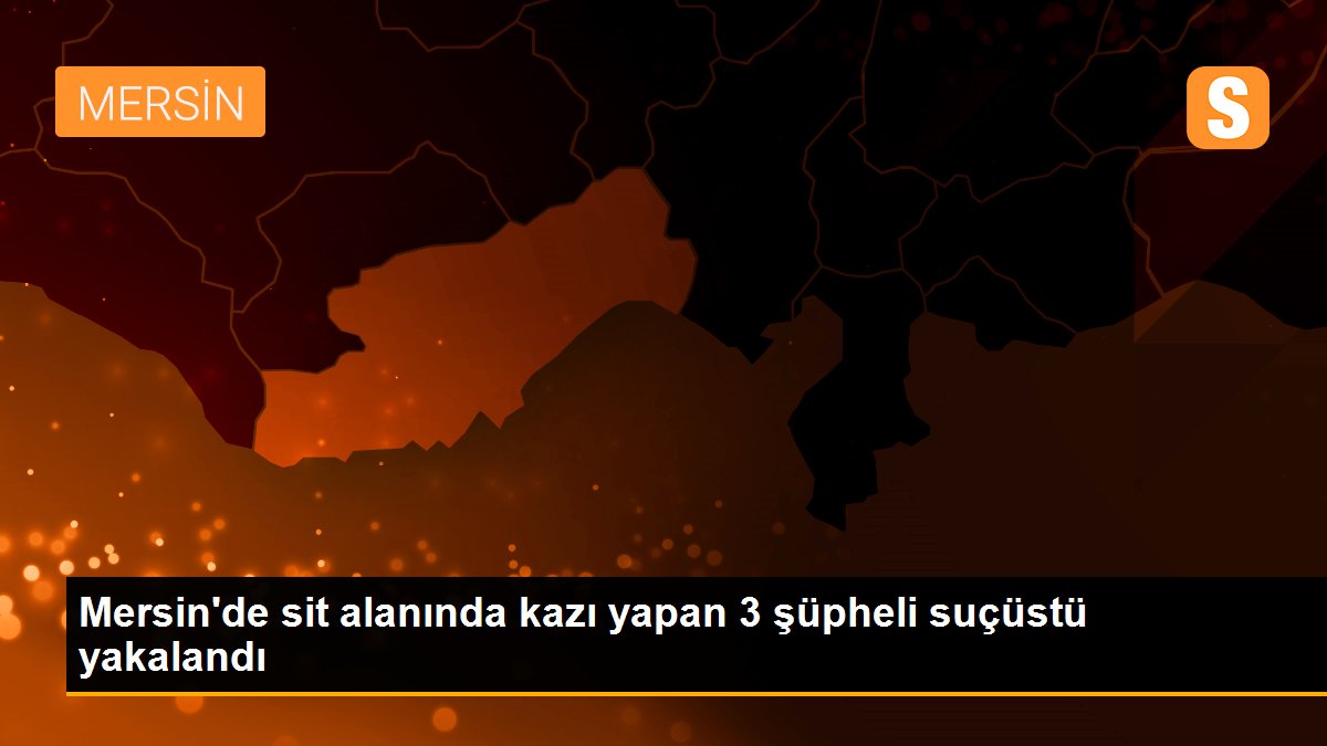 Mersin\'de sit alanında kazı yapan 3 şüpheli suçüstü yakalandı