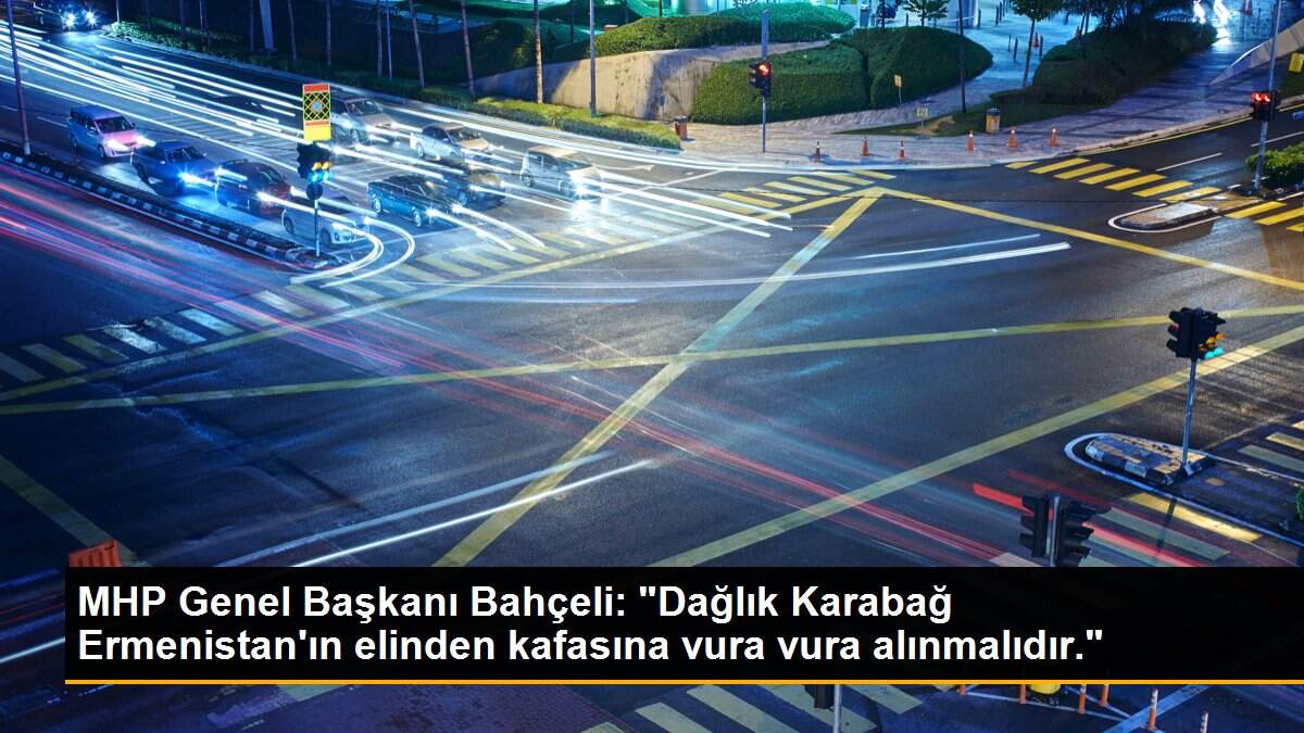 MHP Genel Başkanı Bahçeli: "Dağlık Karabağ Ermenistan\'ın elinden kafasına vura vura alınmalıdır."