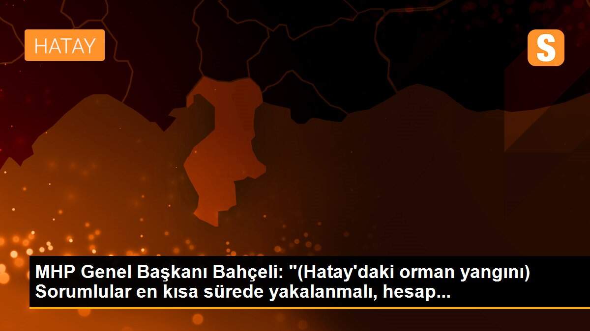 MHP Genel Başkanı Bahçeli: "(Hatay\'daki orman yangını) Sorumlular en kısa sürede yakalanmalı, hesap...