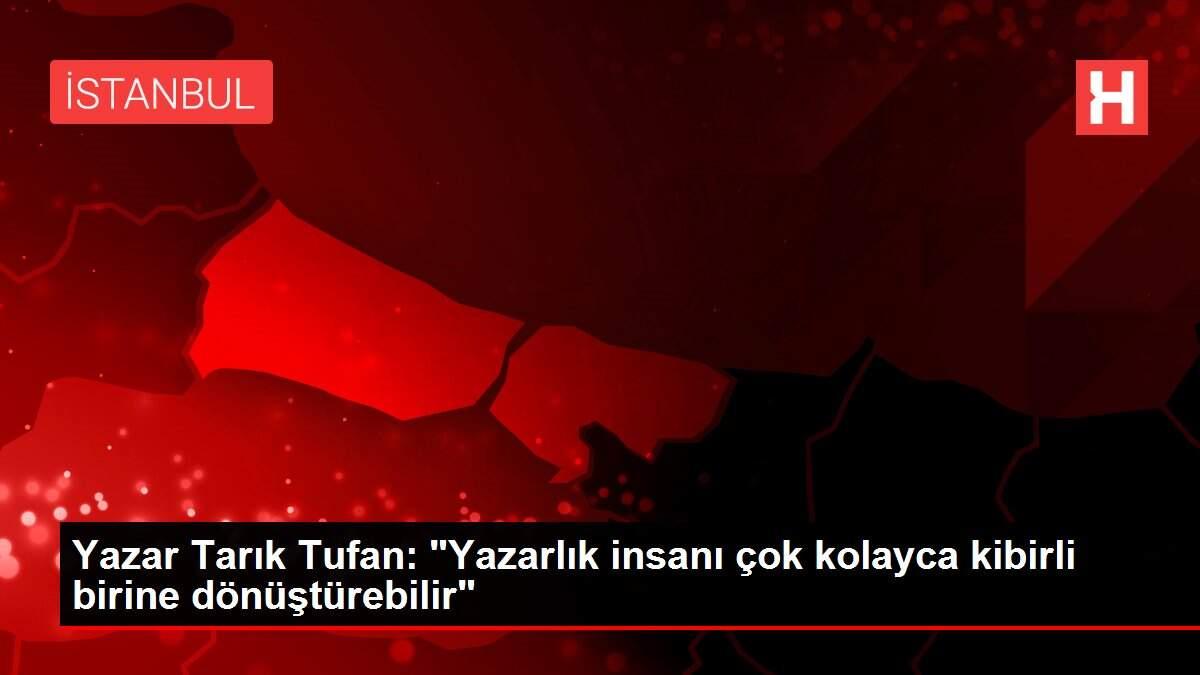 Yazar Tarık Tufan: 'Yazarlık insanı çok kolayca kibirli birine dönüştürebilir'