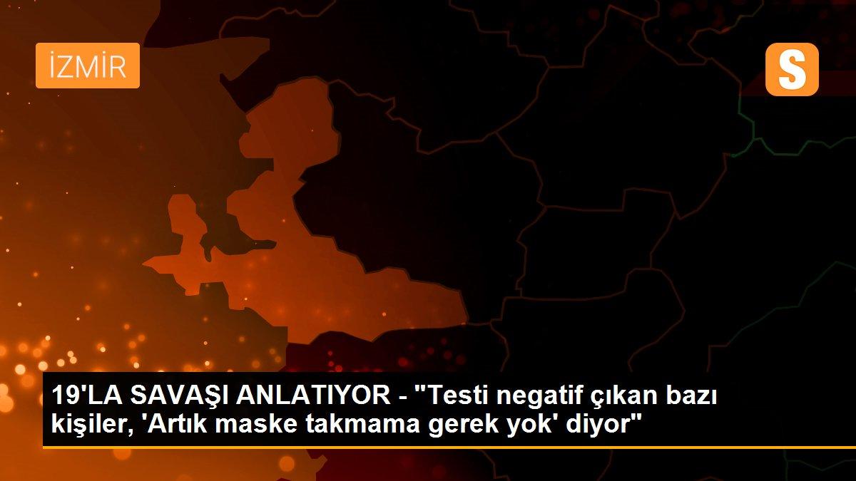 19\'LA SAVAŞI ANLATIYOR - "Testi negatif çıkan bazı kişiler, \'Artık maske takmama gerek yok\' diyor"