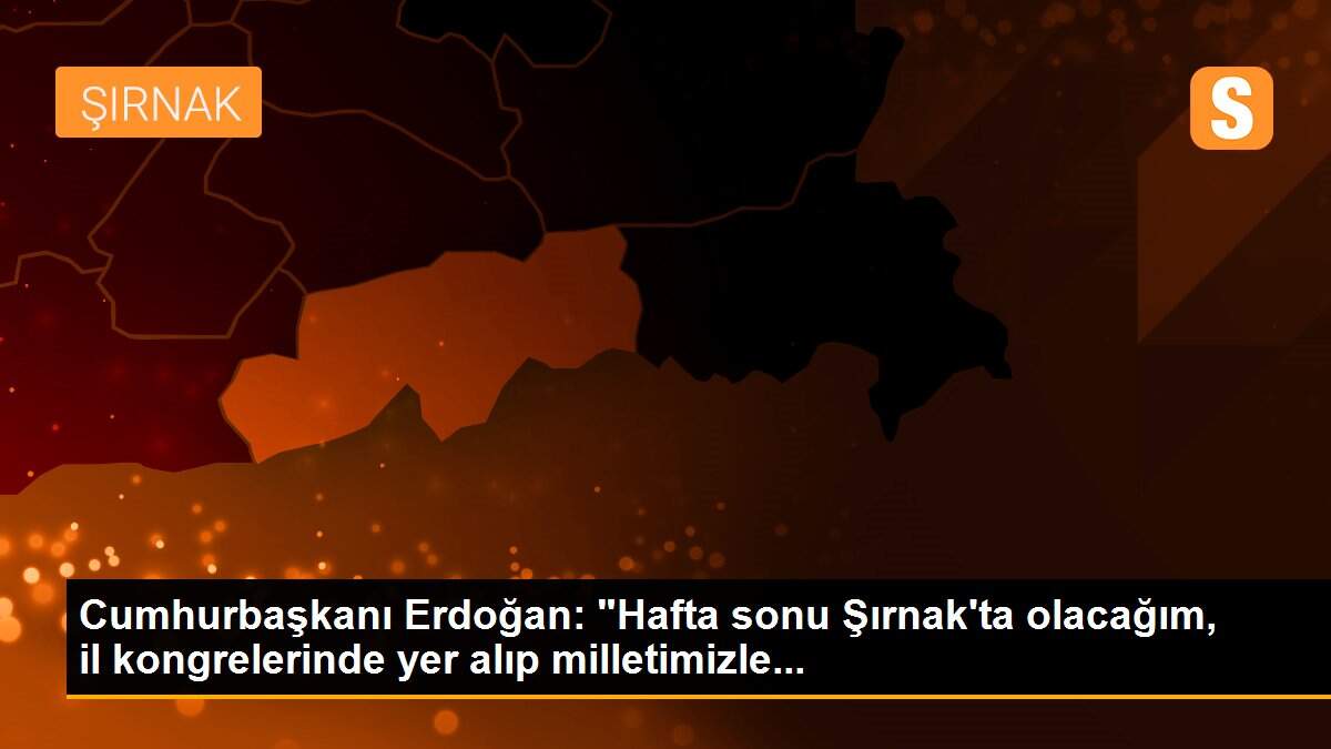 Cumhurbaşkanı Erdoğan: "Hafta sonu Şırnak\'ta olacağım, il kongrelerinde yer alıp milletimizle...