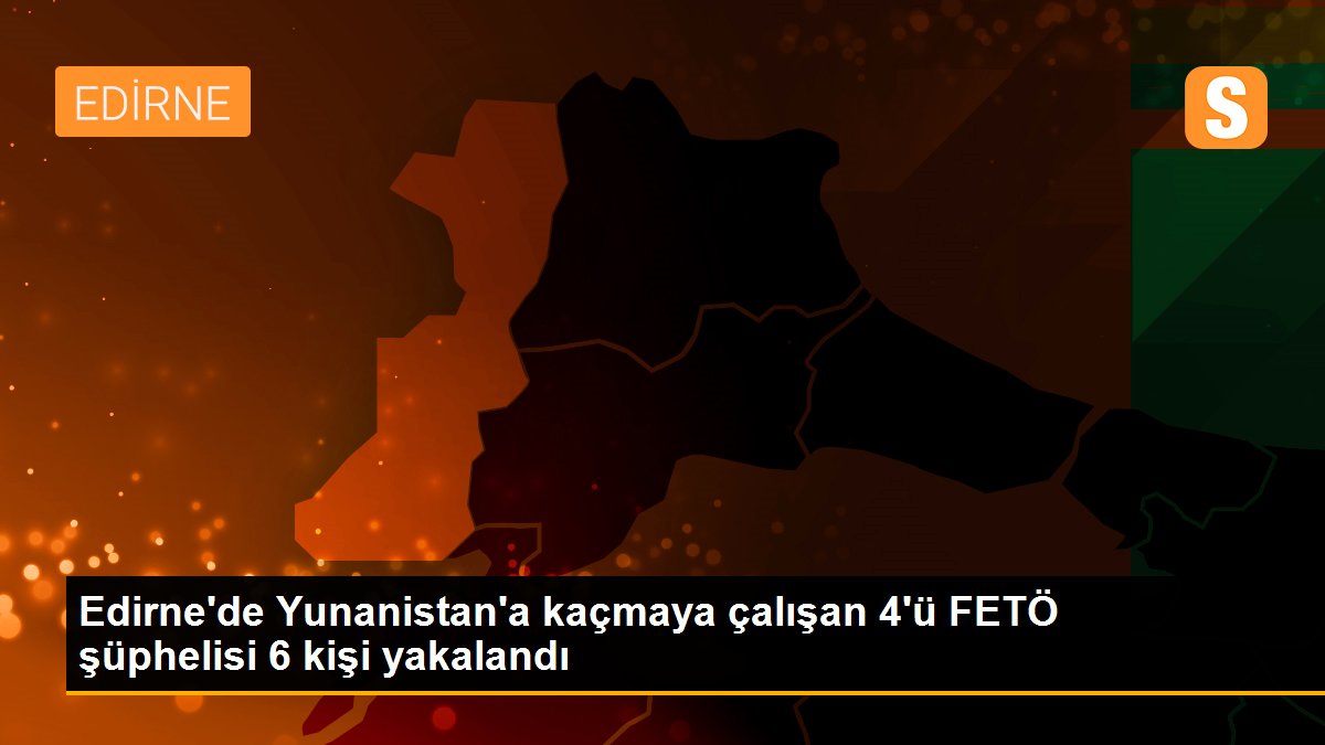 Edirne\'de Yunanistan\'a kaçmaya çalışan 4\'ü FETÖ şüphelisi 6 kişi yakalandı