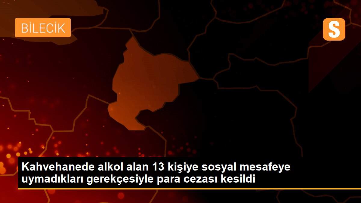 Kahvehanede alkol alan 13 kişiye sosyal mesafeye uymadıkları gerekçesiyle para cezası kesildi