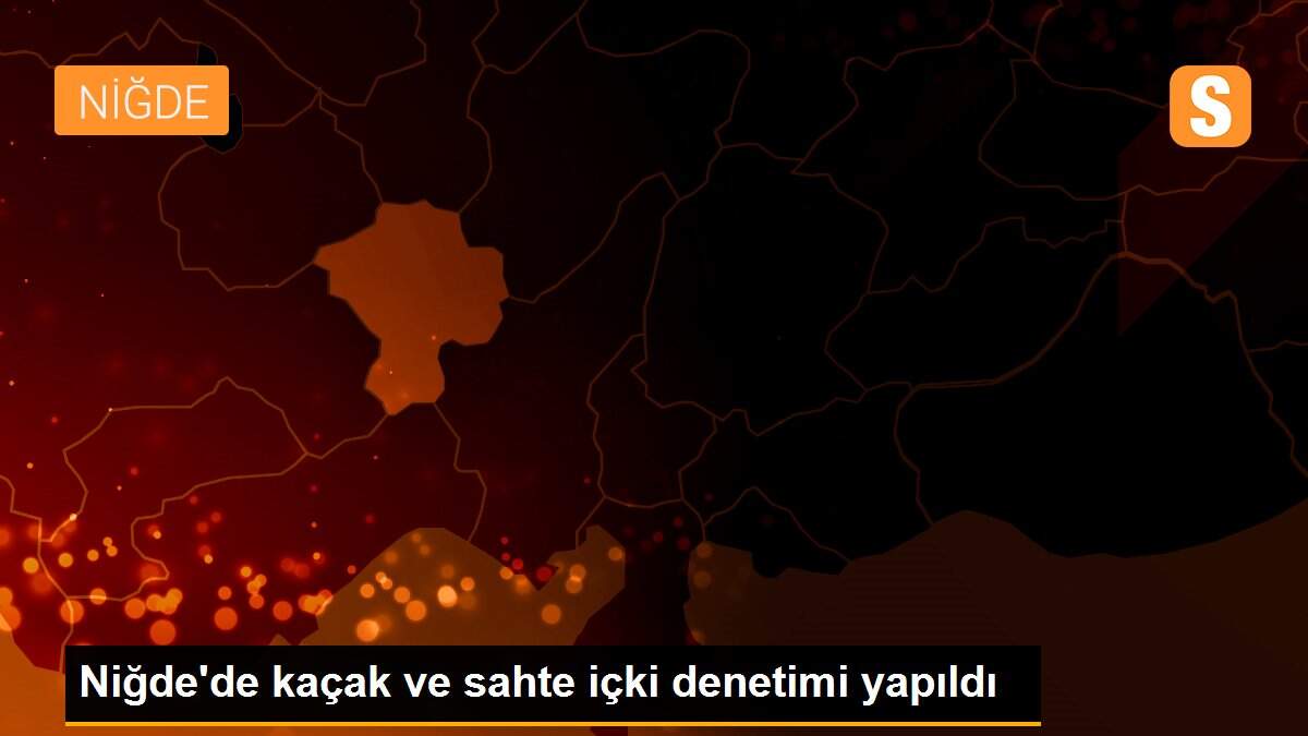 Niğde\'de kaçak ve sahte içki denetimi yapıldı