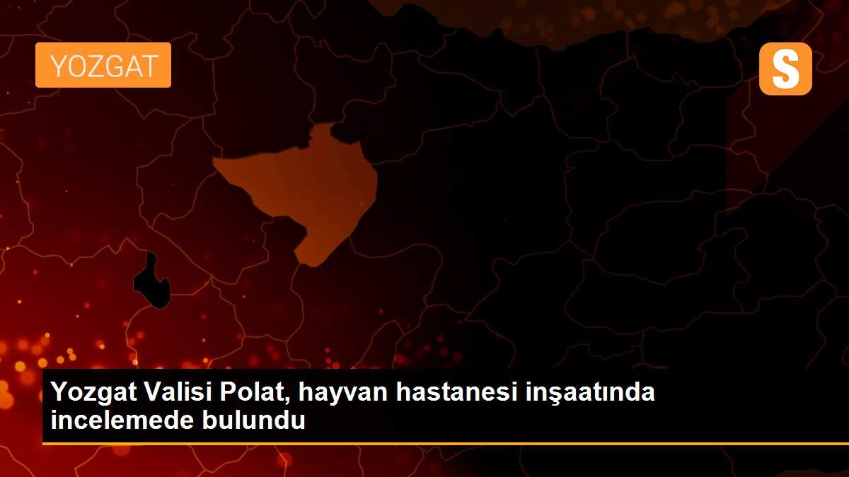 Yozgat Valisi Polat, hayvan hastanesi inşaatında incelemede bulundu