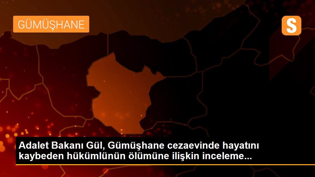 Adalet Bakanı Gül, Gümüşhane cezaevinde hayatını kaybeden hükümlünün ölümüne ilişkin inceleme...
