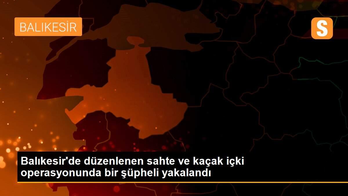 Son dakika haber | Balıkesir\'de düzenlenen sahte ve kaçak içki operasyonunda bir şüpheli yakalandı